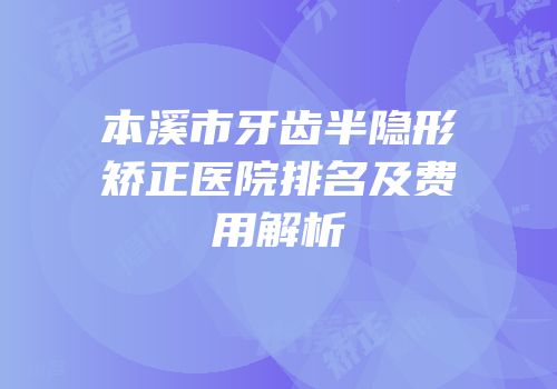 本溪市牙齿半隐形矫正医院排名及费用解析