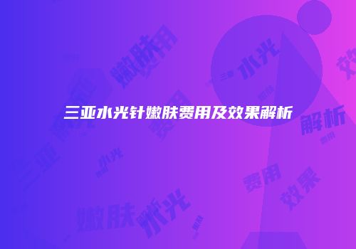 三亚水光针嫩肤费用及效果解析