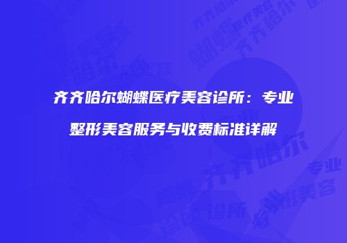 齐齐哈尔蝴蝶医疗美容诊所：专业整形美容服务与收费标准详解