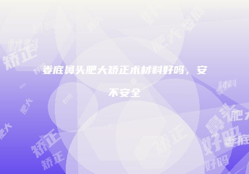 娄底鼻头肥大矫正术材料好吗，安不安全