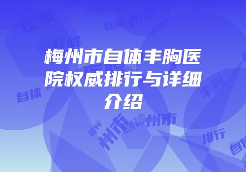 梅州市自体丰胸医院权威排行与详细介绍