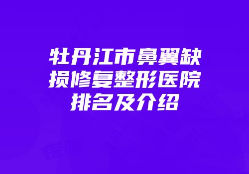牡丹江市鼻翼缺损修复整形医院排名及介绍