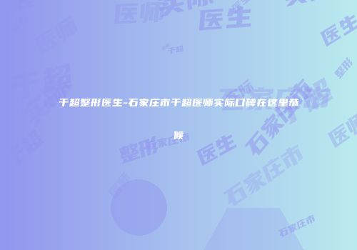 于超整形医生-石家庄市于超医师实际口碑在这里恭候