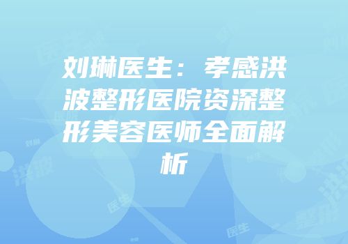 刘琳医生：孝感洪波整形医院资深整形美容医师全面解析