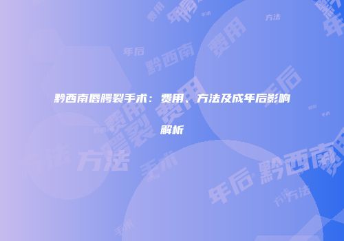 黔西南唇腭裂手术：费用、方法及成年后影响解析