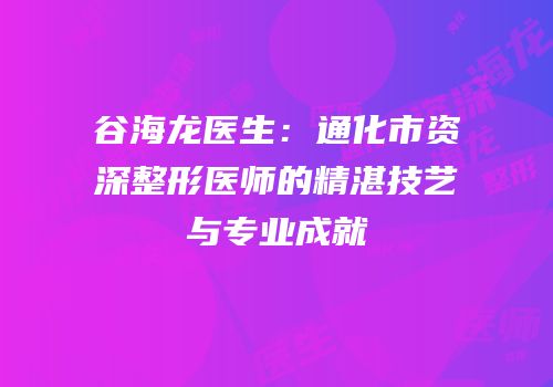 谷海龙医生：通化市资深整形医师的精湛技艺与专业成就