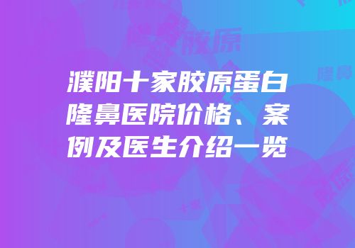 濮阳十家胶原蛋白隆鼻医院价格、案例及医生介绍一览