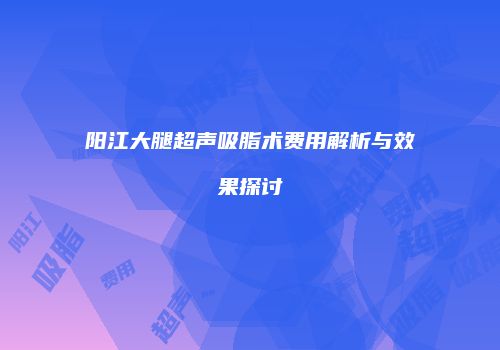 阳江大腿超声吸脂术费用解析与效果探讨
