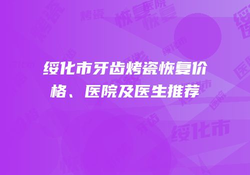 绥化市牙齿烤瓷恢复价格、医院及医生推荐