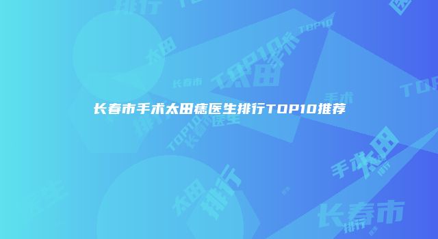 长春市手术太田痣医生排行TOP10推荐