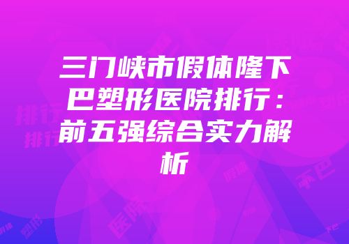 三门峡市假体隆下巴塑形医院排行：前五强综合实力解析