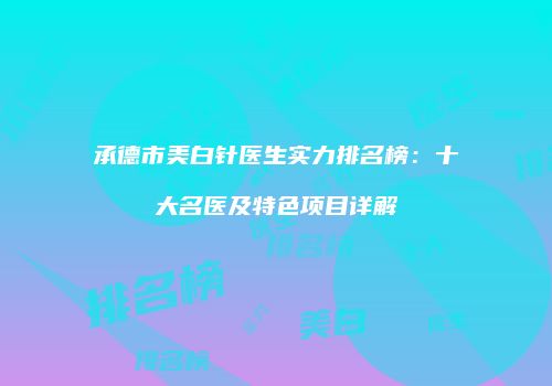 承德市美白针医生实力排名榜：十大名医及特色项目详解