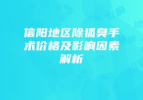 信阳地区除狐臭手术价格及影响因素解析
