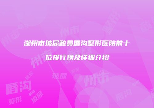 湖州市玻尿酸鼻唇沟整形医院前十位排行榜及详细介绍