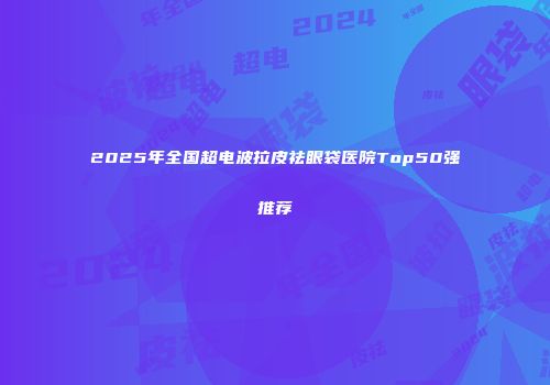2025年全国超电波拉皮祛眼袋医院Top50强推荐