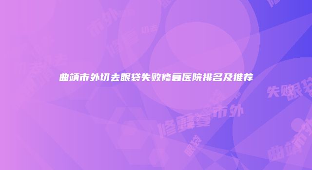 曲靖市外切去眼袋失败修复医院排名及推荐