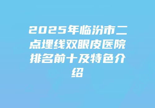 2025年临汾市二点埋线双眼皮医院排名前十及特色介绍