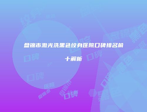 盘锦市激光洗黑色纹身医院口碑排名前十解析