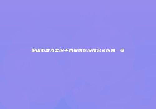 保山市激光去除手术疤痕医院排名及价格一览