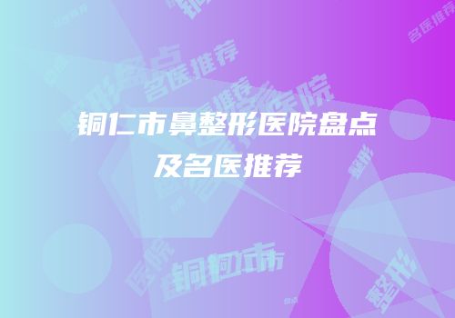 铜仁市鼻整形医院盘点及名医推荐