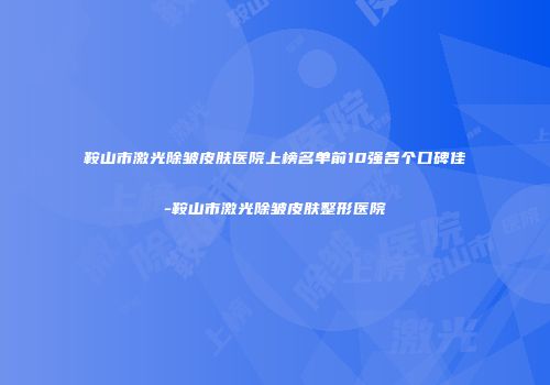 鞍山市激光除皱皮肤医院上榜名单前10强各个口碑佳-鞍山市激光除皱皮肤整形医院