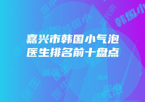 嘉兴市韩国小气泡医生排名前十盘点