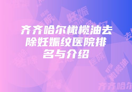 齐齐哈尔橄榄油去除妊娠纹医院排名与介绍