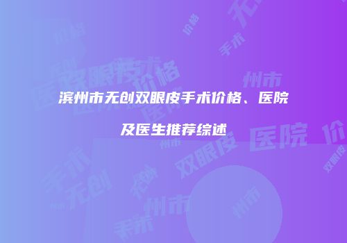 滨州市无创双眼皮手术价格、医院及医生推荐综述
