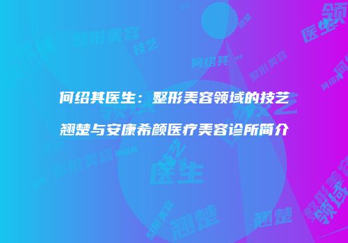 何绍其医生：整形美容领域的技艺翘楚与安康希颜医疗美容诊所简介
