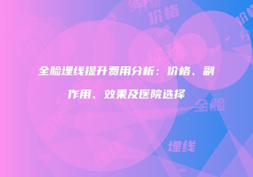 全脸埋线提升费用分析：价格、副作用、效果及医院选择
