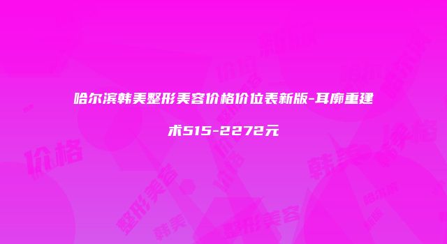 哈尔滨韩美整形美容价格价位表新版-耳廓重建术515-2272元