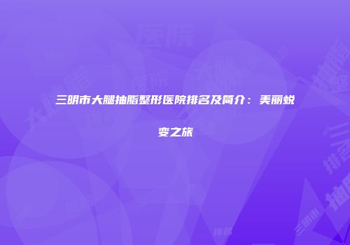 三明市大腿抽脂整形医院排名及简介：美丽蜕变之旅