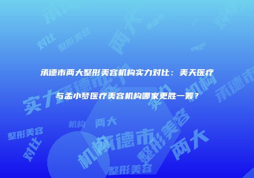 承德市两大整形美容机构实力对比：美天医疗与孟小梦医疗美容机构哪家更胜一筹？