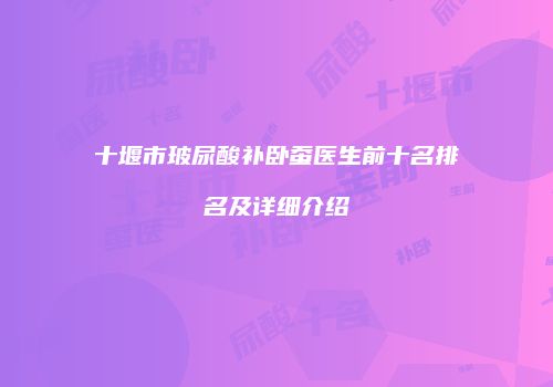 十堰市玻尿酸补卧蚕医生前十名排名及详细介绍