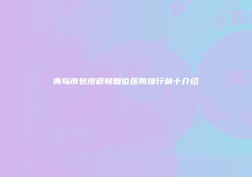 青岛市包皮嵌顿复位医院排行前十介绍