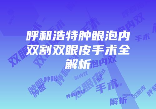 呼和浩特肿眼泡内双割双眼皮手术全解析