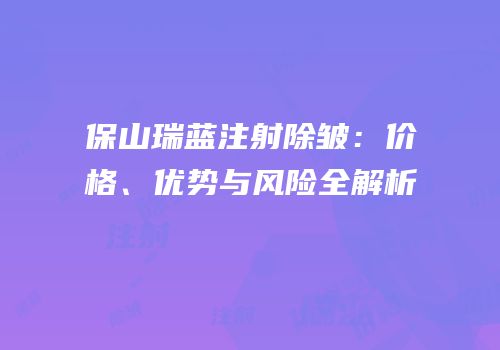 保山瑞蓝注射除皱：价格、优势与风险全解析