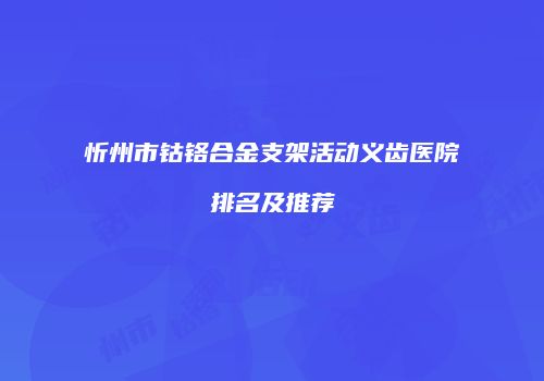 忻州市钴铬合金支架活动义齿医院排名及推荐