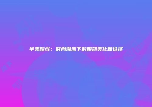 半美瞳线：时尚潮流下的眼部美化新选择