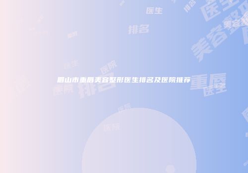 眉山市重唇美容整形医生排名及医院推荐