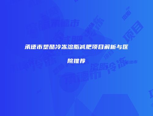 承德市塑酷冷冻溶脂减肥项目解析与医院推荐