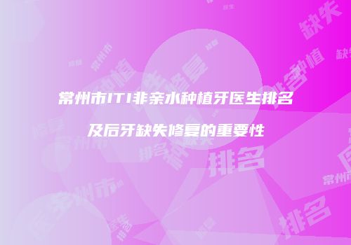 常州市ITI非亲水种植牙医生排名及后牙缺失修复的重要性