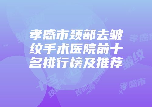孝感市颈部去皱纹手术医院前十名排行榜及推荐