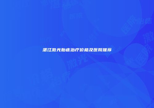 湛江激光胎痣治疗价格及医院推荐