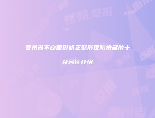 贵州省不良面形矫正整形医院排名前十及名医介绍