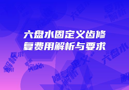 六盘水固定义齿修复费用解析与要求