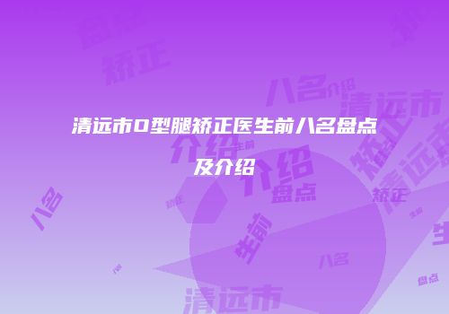清远市O型腿矫正医生前八名盘点及介绍
