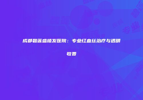 成都碧莲盛植发医院：专业红血丝治疗与透明收费