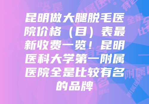 昆明做大腿脱毛医院价格（目）表最新收费一览！昆明医科大学第一附属医院全是比较有名的品牌