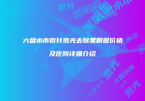 六盘水市微针激光去除黑眼圈价格及医院详细介绍